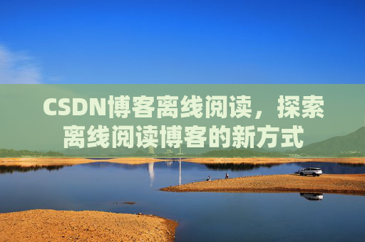 CSDN博客离线阅读，探索离线阅读博客的新方式